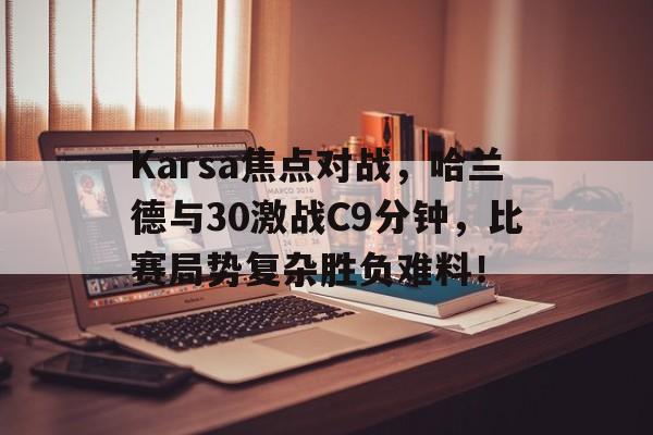 爱游戏官网入口Karsa焦点对战，哈兰德与30激战C9分钟，比赛局势复杂胜负难料！