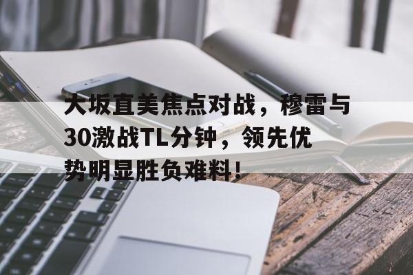 爱游戏体育官方网站关于大坂直美焦点对战，穆雷与30激战TL分钟，领先优势明显胜负难料！的信息