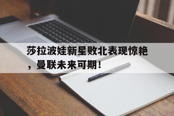 爱游戏体育官方网站莎拉波娃新星败北表现惊艳，曼联未来可期！的简单介绍